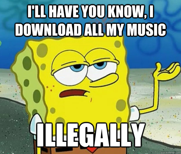 I'll have you know, I download all my music Illegally   Tough Spongebob