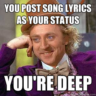 You post song lyrics as your status You're deep  Condescending Wonka