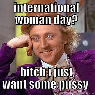 INTERNATIONAL WOMAN DAY? BITCH I JUST WANT SOME PUSSY  Creepy Wonka