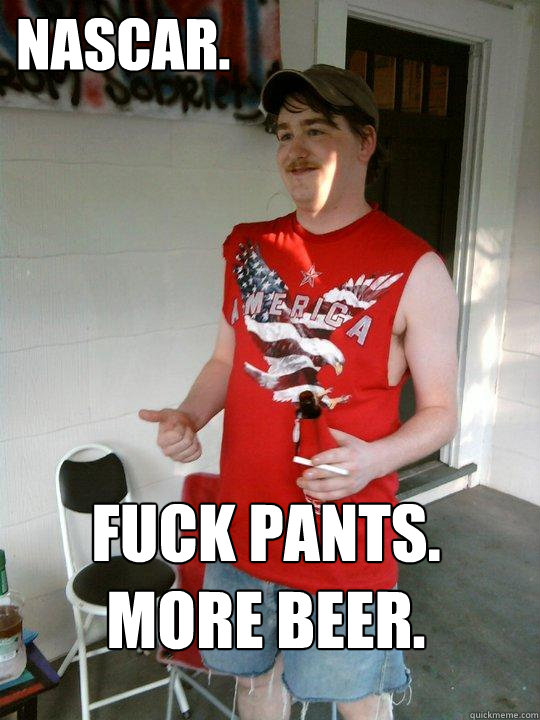 Nascar. fuck pants. More Beer.  Redneck Randal