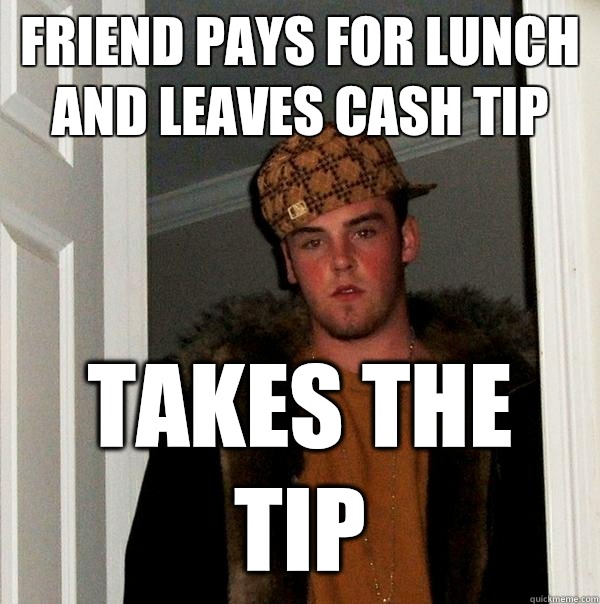 Friend pays for lunch and leaves cash tip Takes the tip  Scumbag Steve