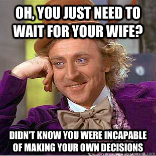 Oh, you just need to wait for your wife? Didn't know you were incapable of making your own decisions - Oh, you just need to wait for your wife? Didn't know you were incapable of making your own decisions  Condescending Wonka