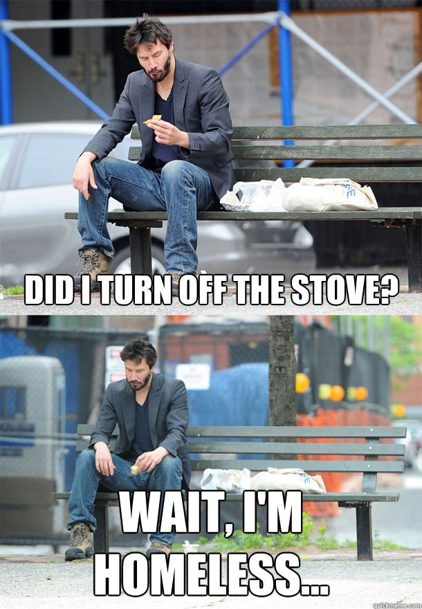 Did i turn off the stove? wait, I'm homeless... - Did i turn off the stove? wait, I'm homeless...  Sad Keanu