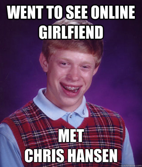 went to see online girlfiend met 
chris hansen  Bad Luck Brian