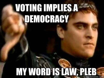 voting implies a democracy my word is law, pleb  Downvoting Roman