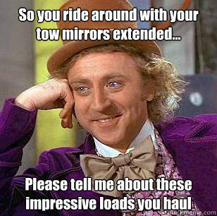 So you ride around with your tow mirrors extended... Please tell me about these impressive loads you haul - So you ride around with your tow mirrors extended... Please tell me about these impressive loads you haul  Condescending Wonka