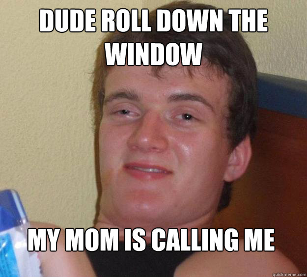 Dude roll down the window My mom is calling me  10 Guy