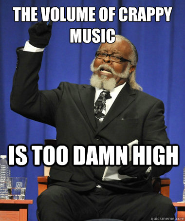 The volume of crappy music is too damn high  The Rent Is Too Damn High