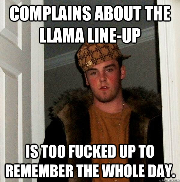 Complains about the Llama line-up is too fucked up to remember the whole day.  Scumbag Steve