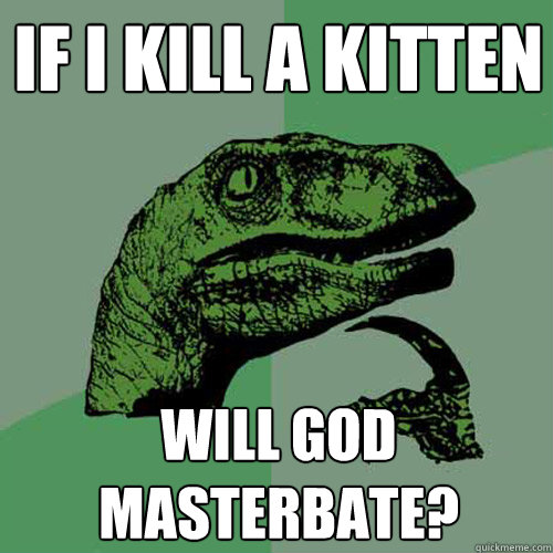 If i kill a kitten will god masterbate?  Philosoraptor