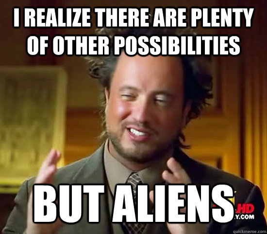 I realize there are plenty of other possibilities BUT Aliens  Ancient Aliens