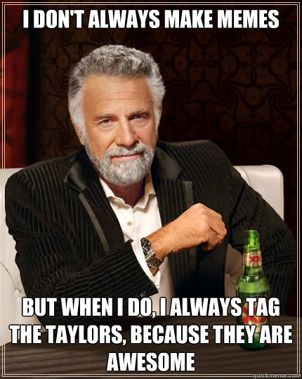 I don't always make memes BUT WHEN I DO, I always tag the Taylors, because they are awesome  Dos Equis man