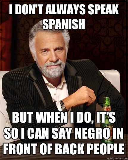 I don't always speak Spanish but when I do, it's so I can say negro in front of back people  The Most Interesting Man In The World