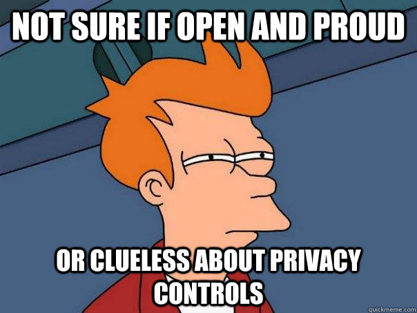 Not sure if open and proud Or clueless about privacy controls  Futurama Fry