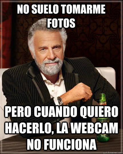 No suelo tomarme fotos pero cuando quiero hacerlo, la webcam no funciona  The Most Interesting Man In The World