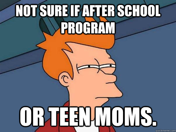 Not sure if after school program Or teen moms. - Not sure if after school program Or teen moms.  Futurama Fry