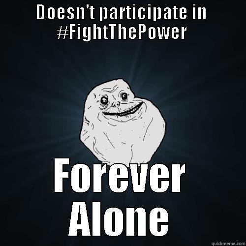 DOESN'T PARTICIPATE IN #FIGHTTHEPOWER FOREVER ALONE Forever Alone