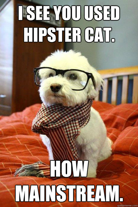 I see you used hipster cat. How mainstream.  Hipster Dog