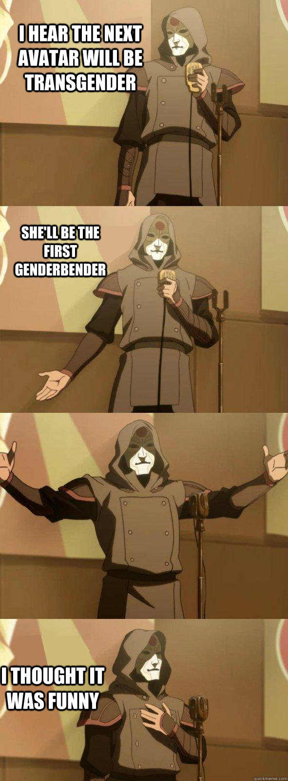 I hear the next Avatar will be transgender I thought it was funny She'll be the first genderbender - I hear the next Avatar will be transgender I thought it was funny She'll be the first genderbender  Bad Joke Amon