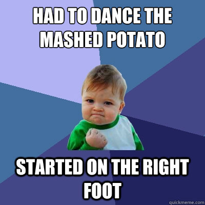 Had to dance the mashed potato Started on the right foot  Success Kid