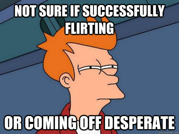 Not sure if successfully flirting or coming off desperate  - Not sure if successfully flirting or coming off desperate   Futurama Fry