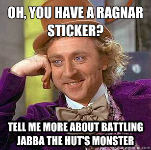 Oh, you have a Ragnar sticker? tell me more about battling jabba the hut's monster  Condescending Wonka