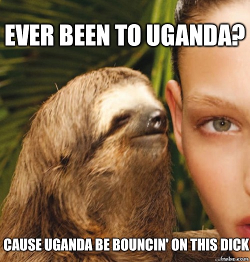 Ever been to uganda? Cause uganda be bouncin' on this dick  rape sloth