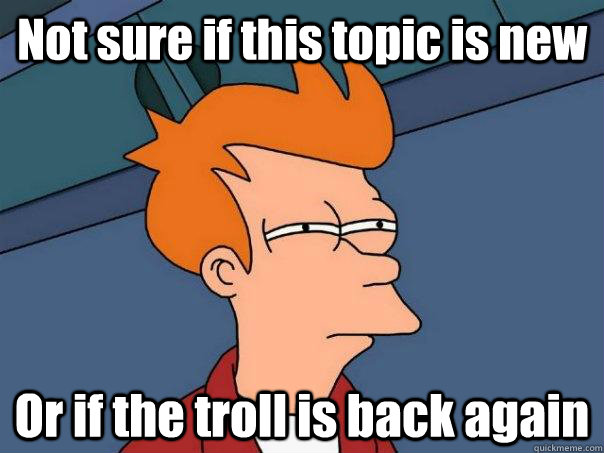 Not sure if this topic is new Or if the troll is back again  Futurama Fry