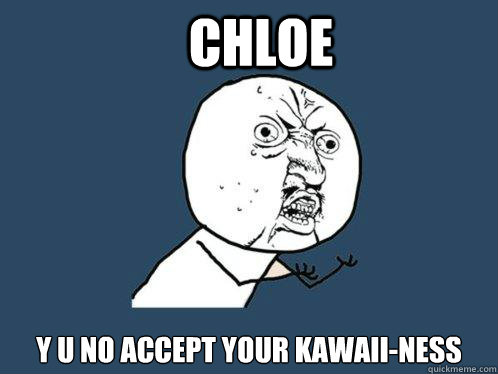 CHLOE Y U NO ACCEPT YOUR KAWAII-NESS - CHLOE Y U NO ACCEPT YOUR KAWAII-NESS  Y U No