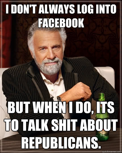 I don't always log into facebook But when I do, its to talk shit about republicans.  The Most Interesting Man In The World