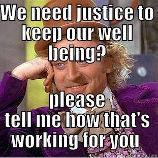 WE NEED JUSTICE TO KEEP OUR WELL BEING? PLEASE TELL ME HOW THAT'S WORKING FOR YOU  Condescending Wonka