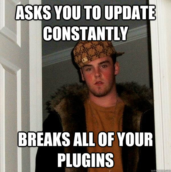 Asks you to update constantly Breaks all of your plugins  Scumbag Steve