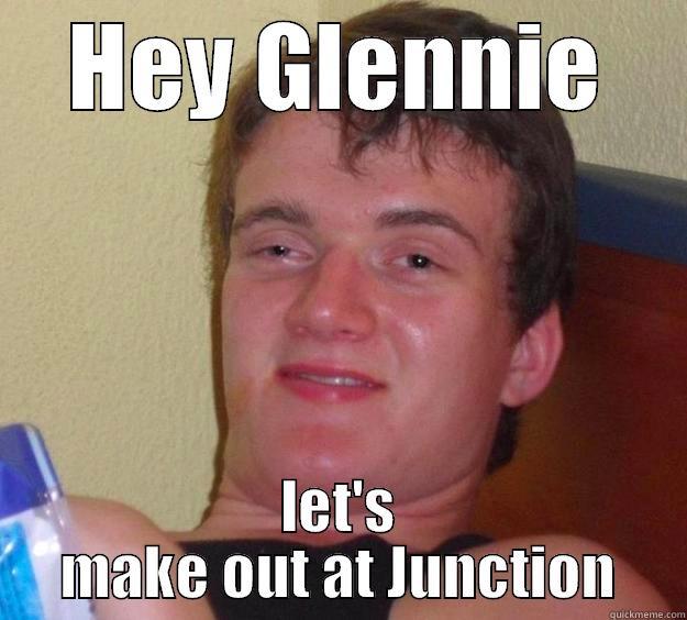 HEY GLENNIE LET'S MAKE OUT AT JUNCTION 10 Guy