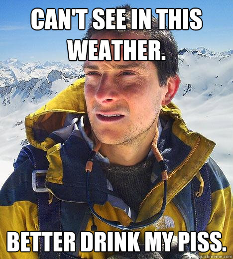 can't see in this weather. Better drink my piss. - can't see in this weather. Better drink my piss.  Bear Grylls