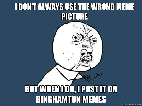 I don't always use the wrong meme picture But when I do, I post it on Binghamton Memes  Y U No