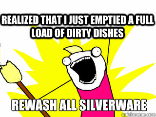 rewash all silverware Realized that I just emptied a full load of dirty dishes - rewash all silverware Realized that I just emptied a full load of dirty dishes  All The Thigns