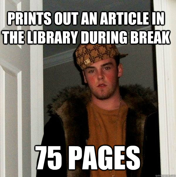 Prints out an article in the library during break 75 Pages  Scumbag Steve