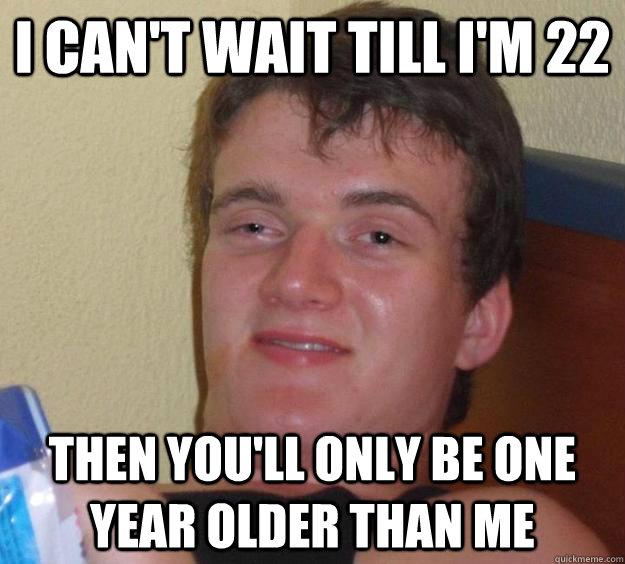 I can't wait till I'm 22 Then you'll only be one year older than me - I can't wait till I'm 22 Then you'll only be one year older than me  10 Guy