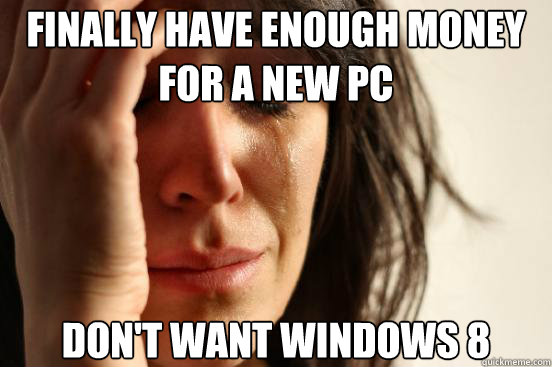 finally have enough money for a new PC Don't want windows 8  First World Problems