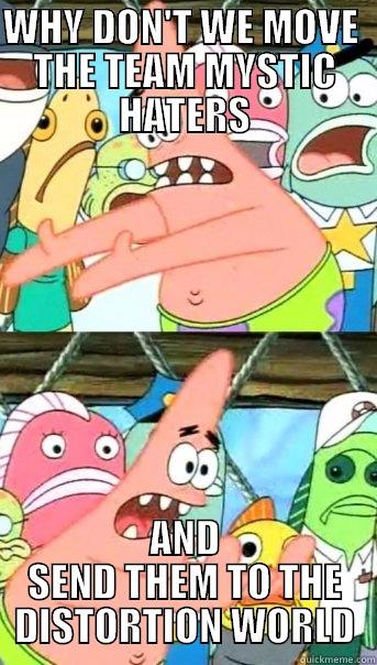 WHY DON'T WE MOVE  THE TEAM MYSTIC HATERS AND SEND THEM TO THE DISTORTION WORLD Push it somewhere else Patrick