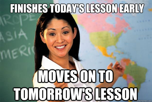 Finishes today's lesson early Moves on to tomorrow's lesson  Unhelpful High School Teacher