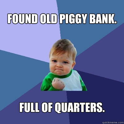 Found old piggy bank. Full of Quarters.  Success Kid