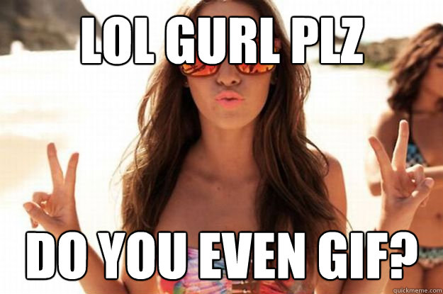 LOL GURL PLZ DO YOU EVEN GIF?  