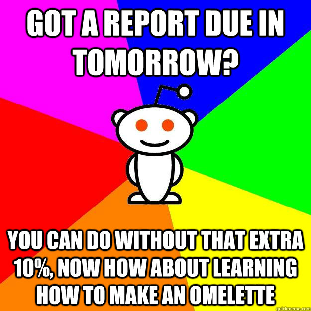 Got a report due in tomorrow? You can do without that extra 10%, now how about learning how to make an omelette  Reddit Alien