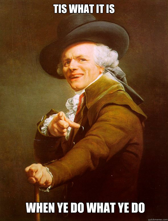 Tis what it is  When ye do what ye do   Joseph Ducreux