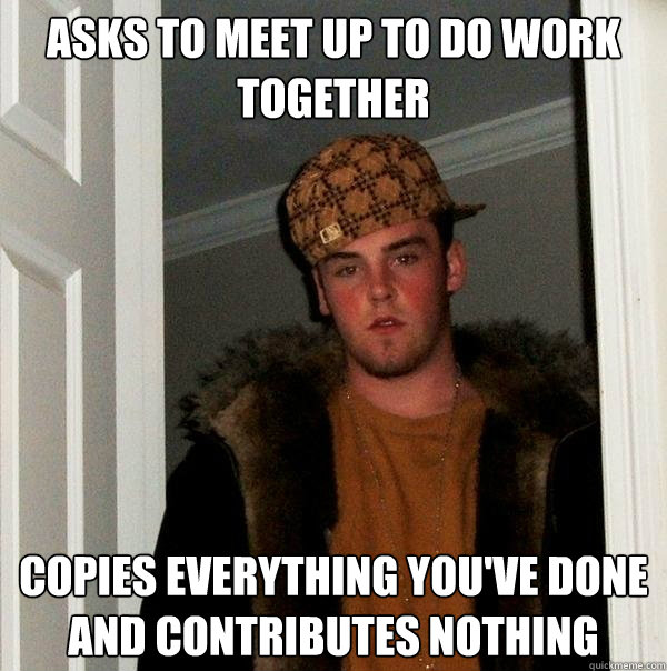 Asks to meet up to do work together copies everything you've done and contributes nothing - Asks to meet up to do work together copies everything you've done and contributes nothing  Scumbag Steve