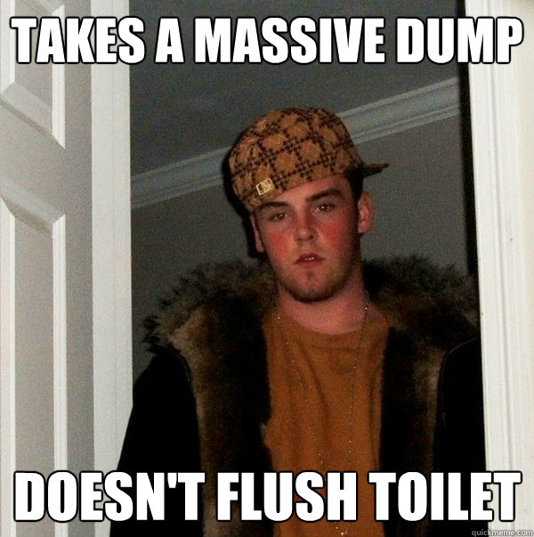 Takes A Massive Dump Doesn't Flush Toilet  - Takes A Massive Dump Doesn't Flush Toilet   Scumbag Steve