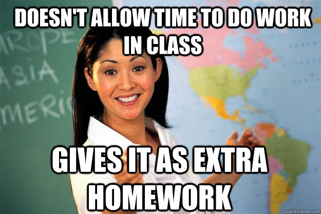 Doesn't allow time to do work in class Gives it as extra homework - Doesn't allow time to do work in class Gives it as extra homework  Unhelpful High School Teacher