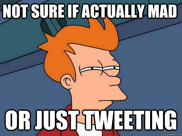 Not sure if actually mad Or just tweeting  Futurama Fry