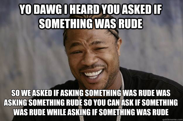 Yo Dawg I heard you asked if something was rude So we asked if asking something was rude was asking something rude so you can ask if something was rude while asking if something was rude
  Xzibit meme